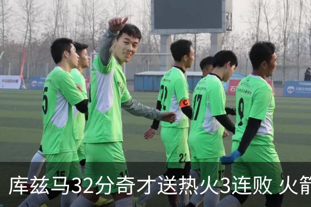 库兹马32分奇才送热火3连败 火箭逆转战胜国王