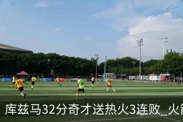 库兹马32分奇才送热火3连败 火箭逆转战胜国王